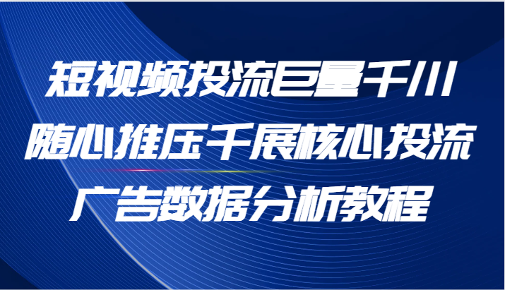 短视频投流巨量千川随心推压千展核心投流广告数据分析教程（65节）-AIGC资源中心