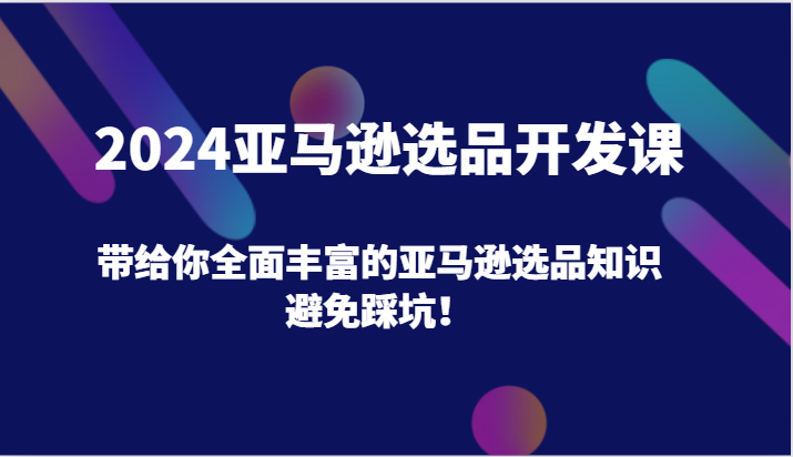 2024亚马逊选品开发课,带给你全面丰富的亚马逊选品知识,避免踩坑!-AIGC资源中心