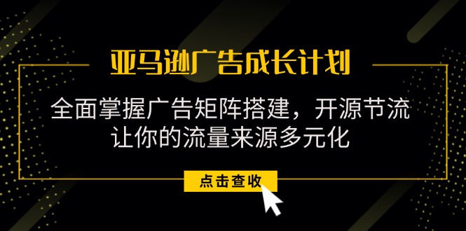 亚马逊-广告成长计划,掌握广告矩阵搭建开源节流流量来源多元化-AIGC资源中心