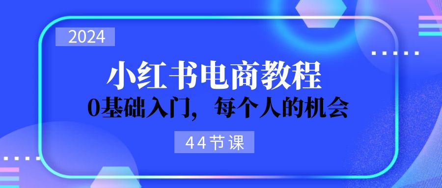 2024从0-1学习小红书电商,0基础入门,每个人的机会（45节）-AIGC资源中心