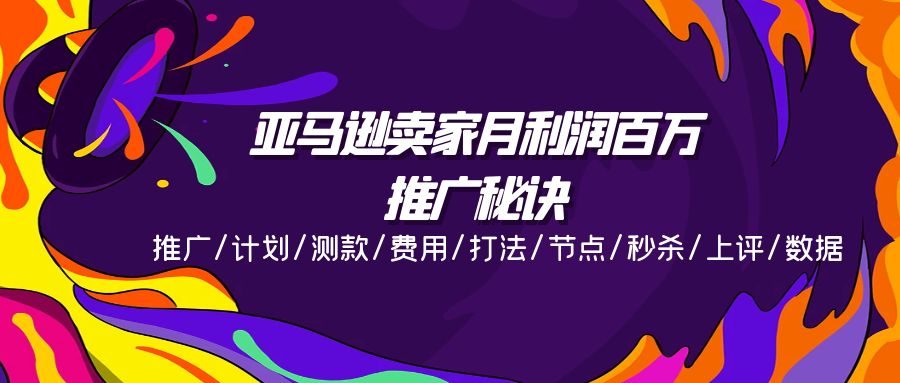 亚马逊卖家月利润百万的推广秘诀,推广计划测款费用打法节点秒杀上评数据-AIGC资源中心