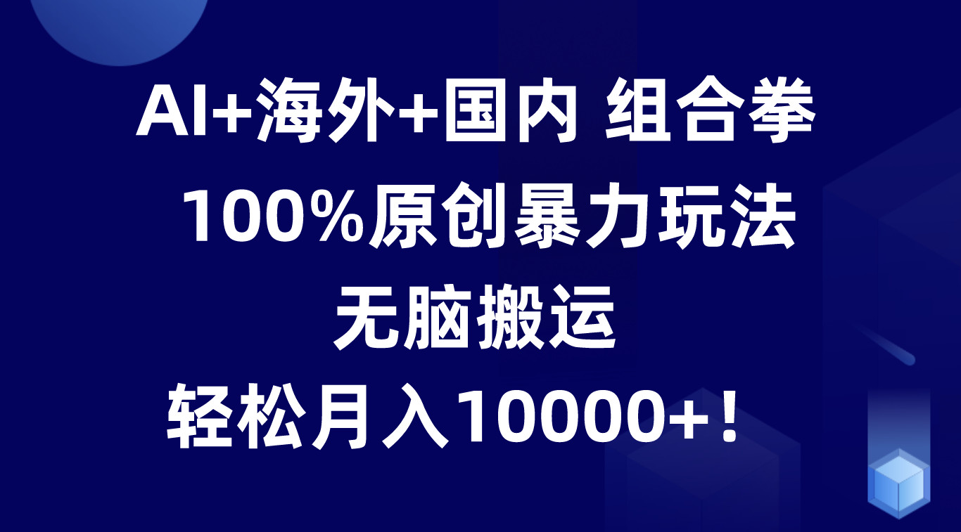 AI+海外+国内组合拳,100%原创暴力玩法,无脑搬运,轻松月入10000+!-AIGC资源中心