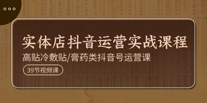 实体店抖音运营实操课程,高贴冷敷贴膏药类抖音号运营课（39节）-AIGC资源中心