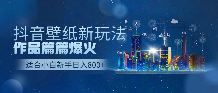 抖音壁纸号新玩法,一个作品只需要5分钟,条条爆款日收益1000＋-AIGC资源中心