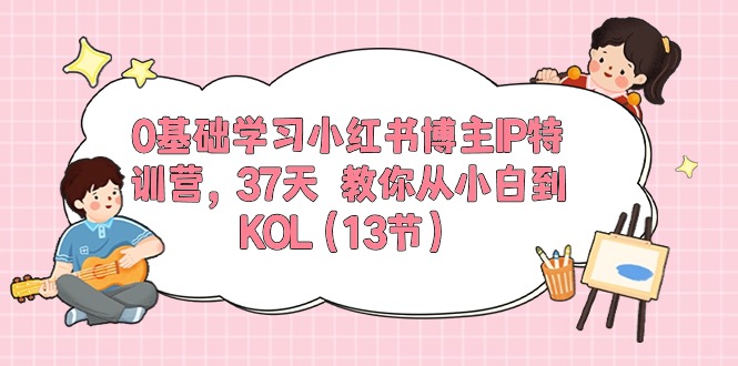 0基础学习小红书博主IP特训营【第5期】,37天教你从小白到KOL（13节）-AIGC资源中心