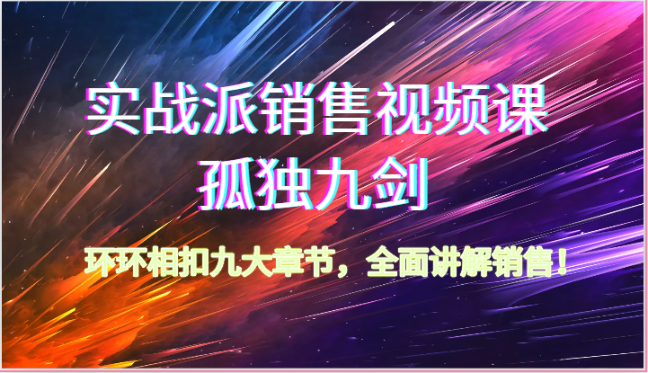 实战派销售视频课-孤独九剑,环环相扣九大章节,全面讲解销售（62节）-AIGC资源中心