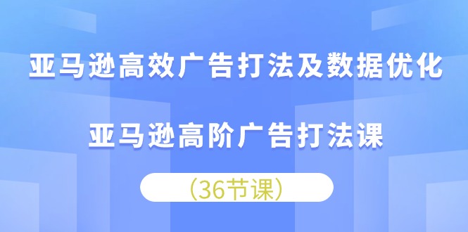 亚马逊高效广告打法及数据优化,亚马逊高阶广告打法课（36节）-AIGC资源中心