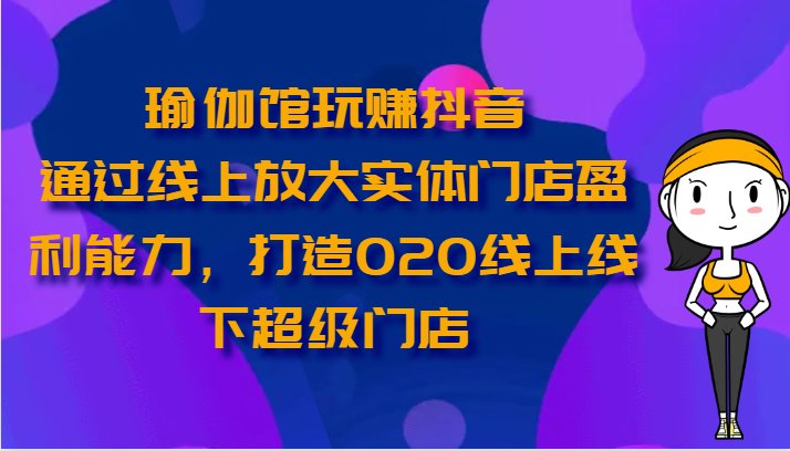 瑜伽馆玩赚抖音-通过线上放大实体门店盈利能力,打造O2O线上线下超级门店-AIGC资源中心
