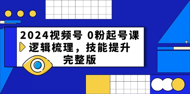 2024视频号0粉起号课,逻辑梳理,技能提升（54节完整版）-AIGC资源中心