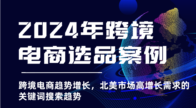 2024年跨境电商选品案例-跨境电商趋势增长,北美市场高增长需求的关键词搜索趋势-AIGC资源中心