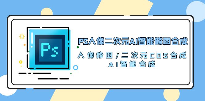 PS人像二次元AI智能修图合成人像修图二次元COS合成AI智能合成（119节完整版）-AIGC资源中心