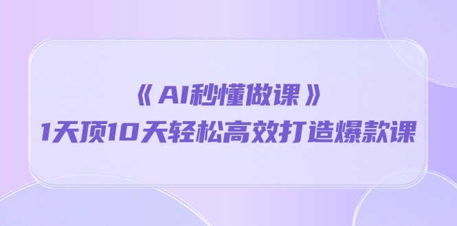 《AI秒懂做课》1天顶10天轻松高效打造爆款课（13节课）-AIGC资源中心