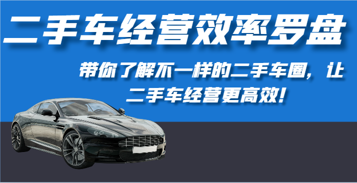 二手车经营效率罗盘-带你了解不一样的二手车圈,让二手车经营更高效!-AIGC资源中心
