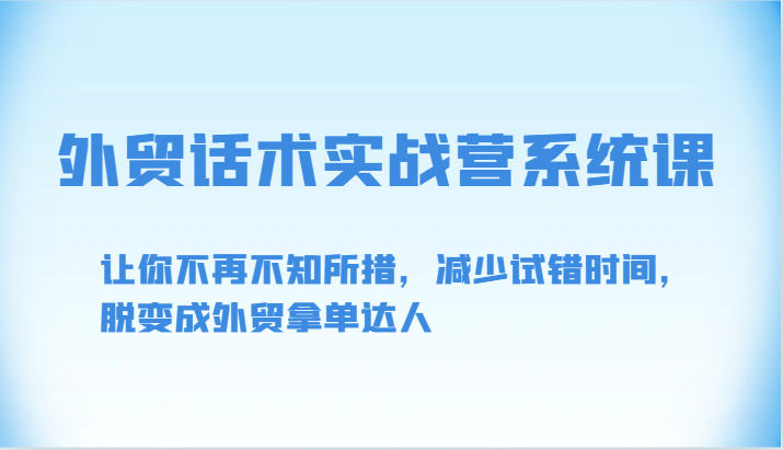 外贸话术实战营系统课-让你不再不知所措,减少试错时间,脱变成外贸拿单达人-AIGC资源中心