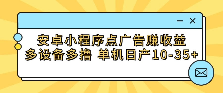 安卓小程序点广告赚收益,多设备多撸单机日产10-35+-AIGC资源中心