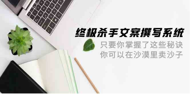 终极杀手文案撰写系统,只要你掌握了这些秘诀,你可以在沙漠里卖沙子（42节课）-AIGC资源中心