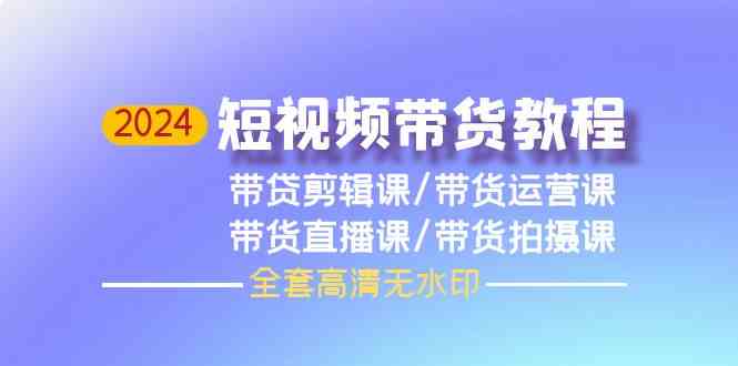 2024短视频带货教程,剪辑课+运营课+直播课+拍摄课-AIGC资源中心