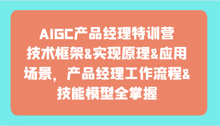 AIGC产品经理特训营-技术框架、实现原理、应用场景、工作流程、技能模型全掌握!-AIGC资源中心
