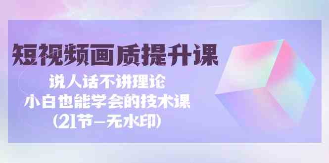 短视频画质提升课,说人话不讲理论,小白也能学会的技术课(无水印)-AIGC资源中心