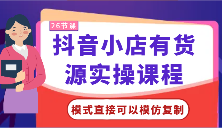 抖音小店有货源实操课程-模式直接可以模仿复制,零基础跟着学就可以了!-AIGC资源中心