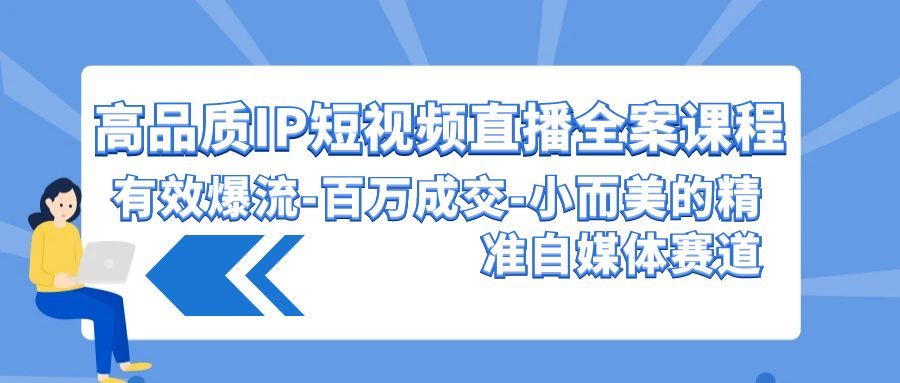 高品质IP短视频直播全案课程,有效爆流百万成交,小而美的精准自媒体赛道-AIGC资源中心