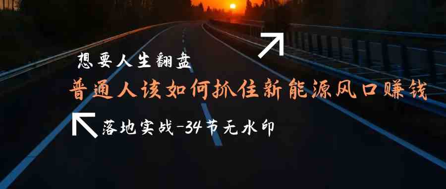 想要人生翻盘,普通人如何抓住新能源风口赚钱,落地实战案例课-AIGC资源中心