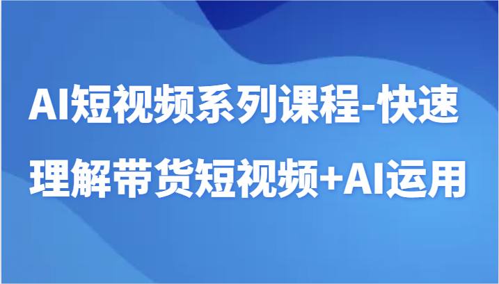 AI短视频系列课程-快速理解带货短视频+AI工具短视频运用-AIGC资源中心