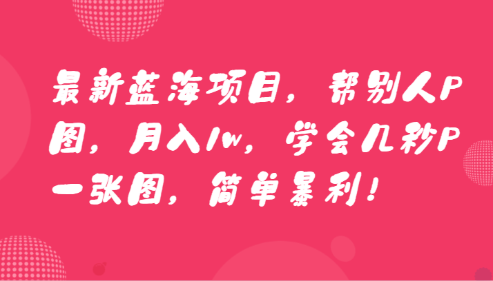 最新蓝海项目,帮别人P图,月入1w,学会几秒P一张图,简单暴利!-AIGC资源中心