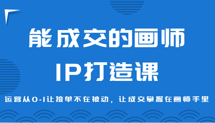 能成交的画师IP打造课,运营从0-1让接单不在被动,让成交掌握在画师手里-AIGC资源中心
