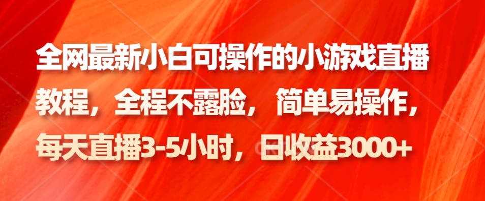 全网最新小白可操作的小游戏直播教程,全程不露脸,简单易操作,日收益3000+(简单易行!全网最新小白可操作的小游戏直播教程,日收益3000+)-AIGC资源中心