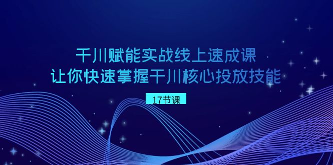千川赋能实战线上速成课,让你快速掌握干川核心投放技能-AIGC资源中心