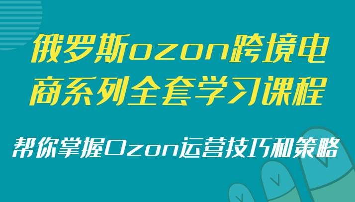 俄罗斯ozon跨境电商系列全套学习课程,帮你掌握Ozon运营技巧和策略-AIGC资源中心