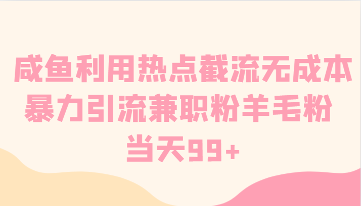 咸鱼利用热点截流无成本暴力引流兼职粉羊毛粉当天99+-AIGC资源中心