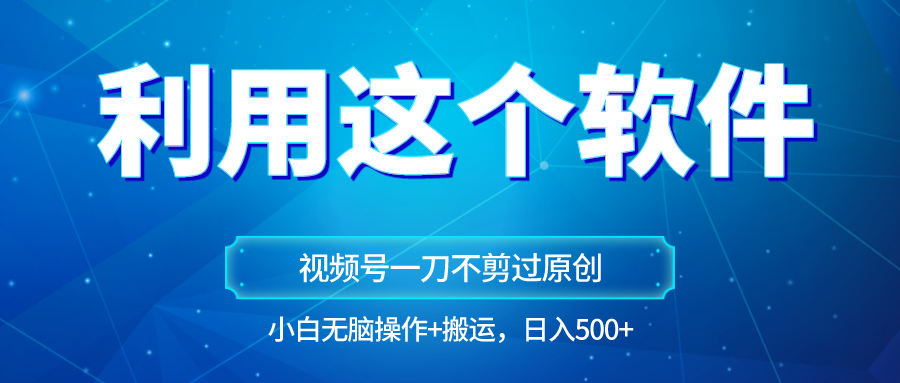 独家视频号原创玩法,用软件一刀不剪也能过原创,小白日入500+,无脑操作+直接搬运-AIGC资源中心
