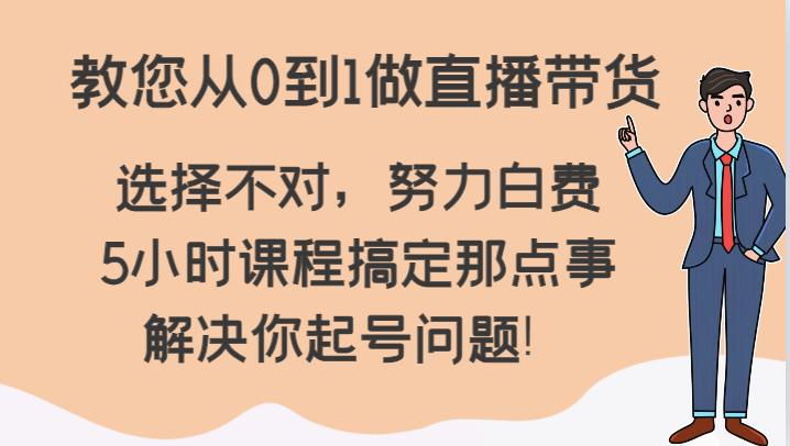 教您从0到1做直播带货,选择不对,努力白费,5小时课程搞定那点事,解决你起号问题!-AIGC资源中心