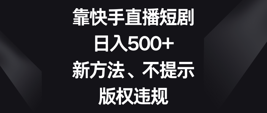 靠快手直播短剧,日入500+,新方法、不提示版权违规-AIGC资源中心