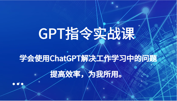 GPT指令实战课,学会使用ChatGPT解决工作学习中的问题,提高效率,为我所用。(全面掌握GPT指令实战课,提升工作效率和学习能力)-AIGC资源中心