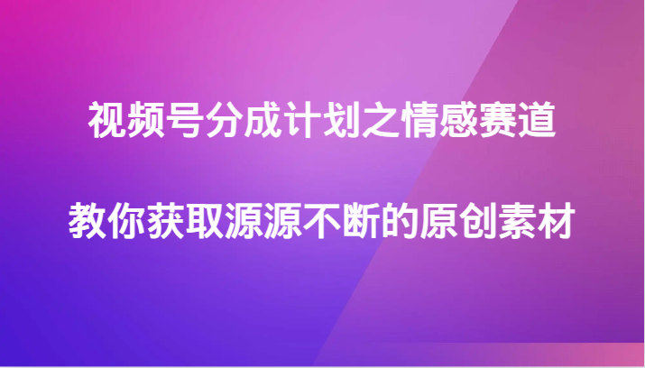 视频号分成计划之情感赛道,教你获取源源不断的原创素材(视频号情感赛道的原创素材获取策略)-AIGC资源中心