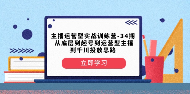 主播运营型实战训练营-第34期从底层到起号到运营型主播到千川投放思路(全面系统的主播运营实战训练营)-AIGC资源中心