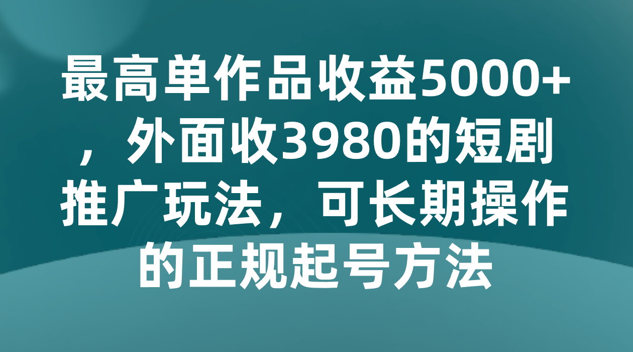 最高单作品收益5000+,外面收3980的短剧推广玩法,可长期操作的正规起号方法(揭秘短剧推广的高效策略从项目启动到爆款密码)-AIGC资源中心