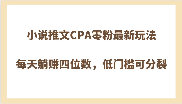 小说推文CPA零粉最新玩法,每天躺赚四位数,低门槛可分裂(“小说推文CPA零粉最新玩法轻松躺赚四位数,低门槛可分裂”)-AIGC资源中心
