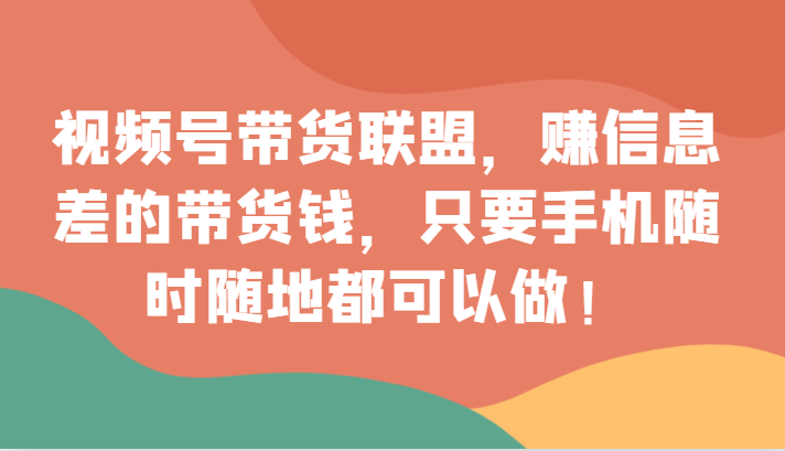 视频号带货联盟,赚信息差的带货钱,只需手机随时随地都可以做!(探索视频号带货联盟普通人的赚钱新机遇)-AIGC资源中心