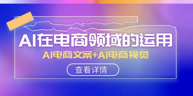 AI在电商领域的运用线上课,AI电商文案+AI电商视觉（14节课）(全面掌握AI在电商领域的应用技巧)-AIGC资源中心