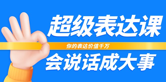 超级表达课,你的表达价值千万,会说话成大事（17节课）(提升表达能力,成为受欢迎的沟通高手)-AIGC资源中心