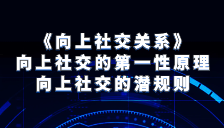 《向上社交关系》向上社交的第一性原理与向上社交的潜规则(《向上社交关系》揭秘成功人士的社交秘诀)-AIGC资源中心