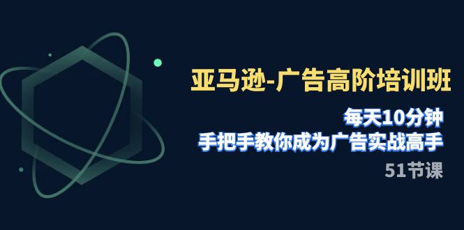 亚马逊-广告高阶培训班,每天10分钟,手把手教你成为广告实战高手（51节）(亚马逊广告高阶培训班深度剖析广告实战技巧与策略)-AIGC资源中心