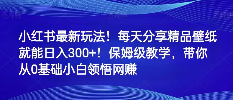 小红书最新玩法!每天分享精品壁纸就能日入300+!保姆级教学,带你从0领悟网赚(小红书新玩法分享壁纸日入300+,轻松实现网赚)-AIGC资源中心