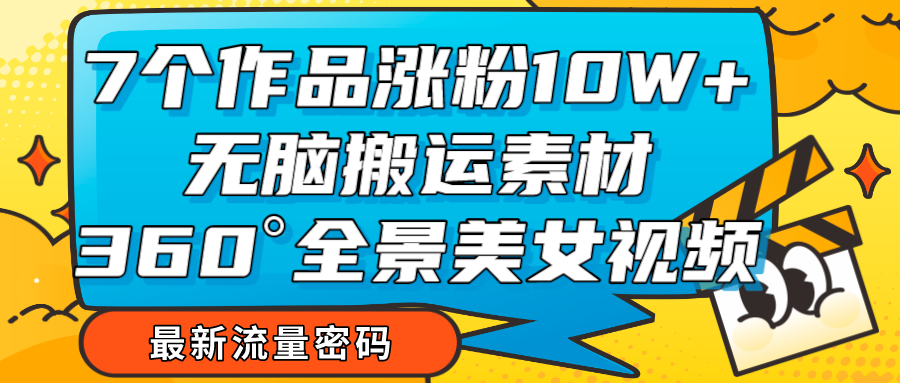 7个作品涨粉10W+,无脑搬运素材,全景美女视频爆款-AIGC资源中心