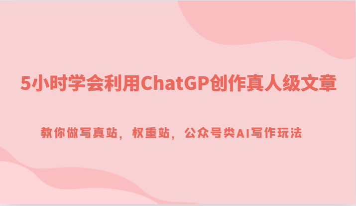 5小时学会利用ChatGP创作真人级文章,教你做写真站,权重站,公众号类AI写作玩法(“探索AI在网站内容创作中的应用以GPT为例”)-AIGC资源中心