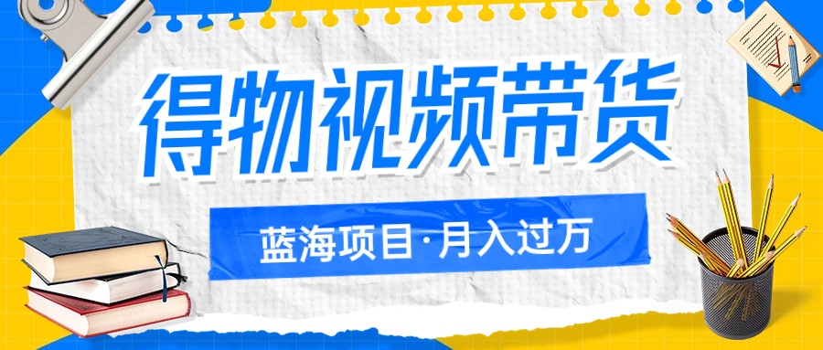 得物视频带货蓝海项目,单账号一个月三四千块钱,矩阵轻松月入过万(探索得物视频带货轻松实现月入过万的新机遇)-AIGC资源中心